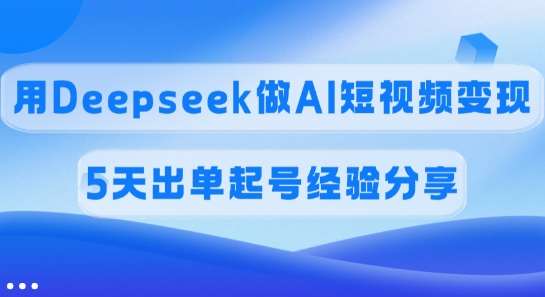 佣金45%，用Deepseek做AI短视频变现，5天出单起号经验分享-宇文网创