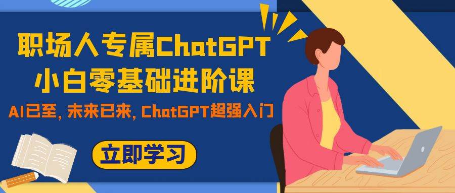 （7631期）职场人专属ChatGPT小白零基础进阶课，AI已至，未来已来，ChatGPT超强入门-宇文网创