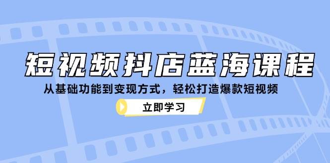 短视频抖店蓝海课程：从基础功能到变现方式，轻松打造爆款短视频-宇文网创