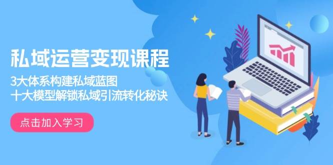 （13953期）私域运营变现课程，3大体系构建私域蓝图，十大模型解锁私域引流转化秘诀-宇文网创