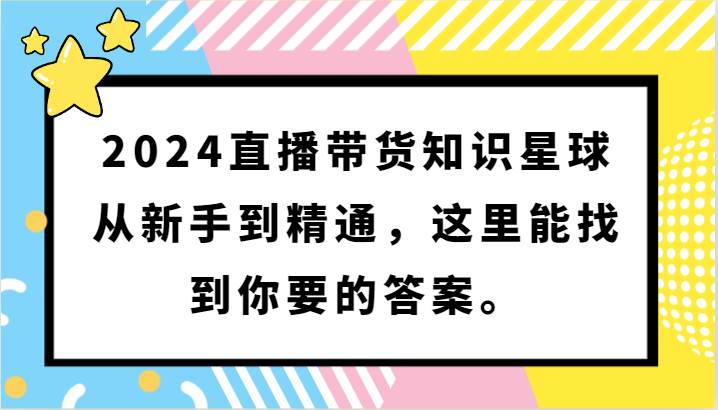 2024直播带货知识星球，从新手到精通，这里能找到你要的答案。-宇文网创