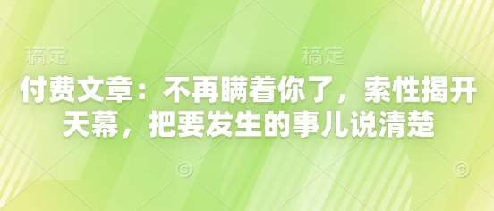 付费文章：不再瞒着你了，索性揭开天幕，把要发生的事儿说清楚-宇文网创
