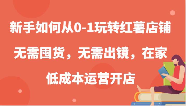 新手如何从0-1玩转红薯店铺，无需囤货，无需出镜，在家低成本运营开店-宇文网创