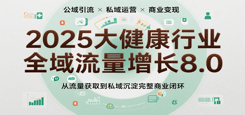 2025大健康行业全域流量增长8.0,从流量获取到私域沉淀完整商业闭环-宇文网创