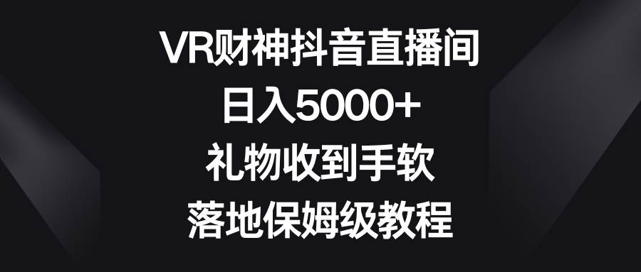 （8512期）VR财神抖音直播间，日入5000+，礼物收到手软，落地保姆级教程-宇文网创