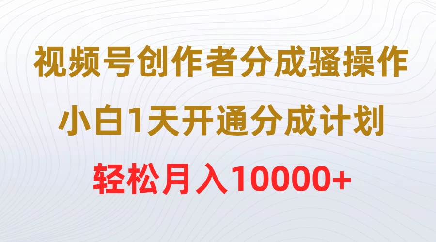 （9656期）视频号创作者分成骚操作，小白1天开通分成计划，轻松月入10000+-宇文网创