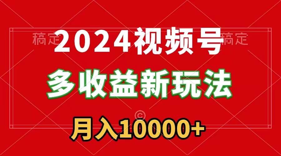 （8994期）2024视频号多收益新玩法，每天5分钟，月入1w+，新手小白都能简单上手-宇文网创