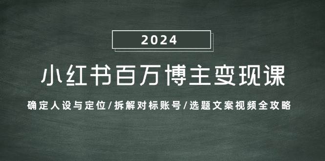 （13025期）小红书百万博主变现课：确定人设与定位/拆解对标账号/选题文案视频全攻略-宇文网创
