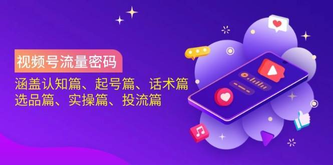 视频号流量密码：涵盖认知篇、起号篇、话术篇、选品篇、实操篇、投流篇-宇文网创