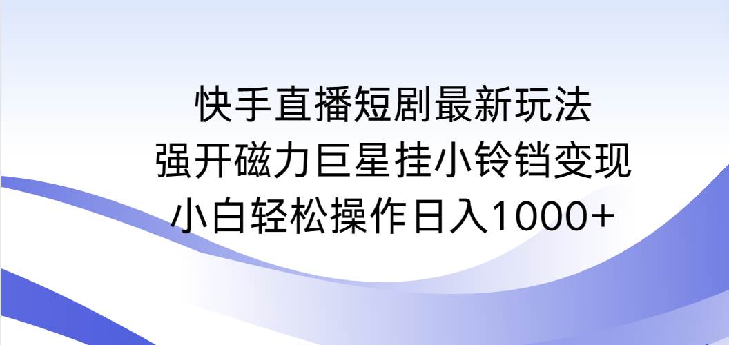 （9320期）快手直播短剧最新玩法，强开磁力巨星挂小铃铛变现，小白轻松操作日入1000+-宇文网创