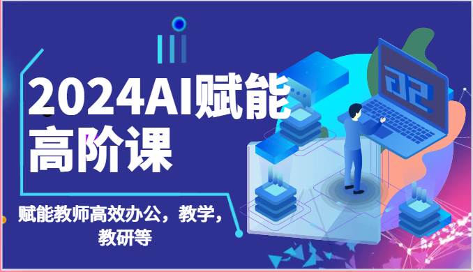 2024AI赋能高阶课：AI赋能教师高效办公，教学，教研等（87节）-宇文网创