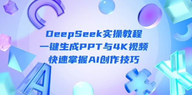 （14300期）DeepSeek入门实操教程：一键生成PPT与4K视频，快速掌握AI创作技巧-宇文网创