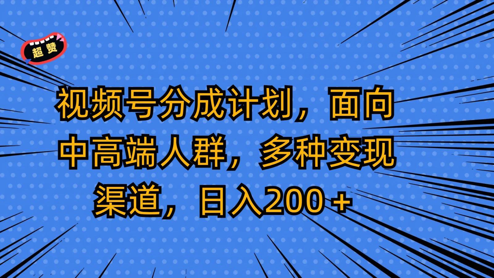 视频号分成计划，面向中高端人群，多种变现渠道，日入200＋-宇文网创