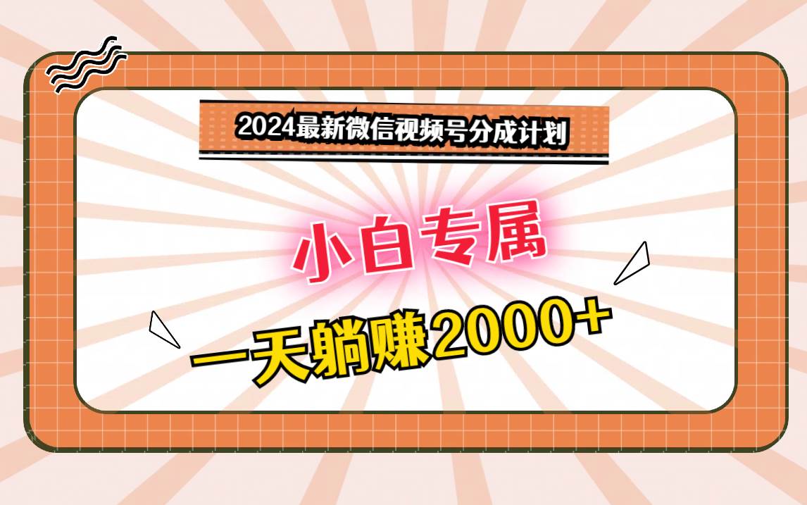 2024最新微信视频号分成计划，对新人友好，一天躺赚2000+-宇文网创