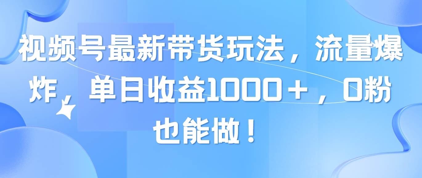 （10858期）视频号最新带货玩法，流量爆炸，单日收益1000＋，0粉也能做！-宇文网创