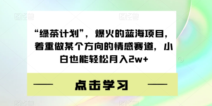 “绿茶计划”，爆火的蓝海项目，着重做某个方向的情感赛道，小白也能轻松月入2w+【揭秘】-宇文网创