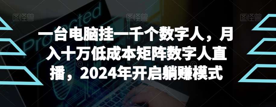 【超级蓝海项目】一台电脑挂一千个数字人，月入十万低成本矩阵数字人直播，2024年开启躺赚模式【揭秘】-宇文网创