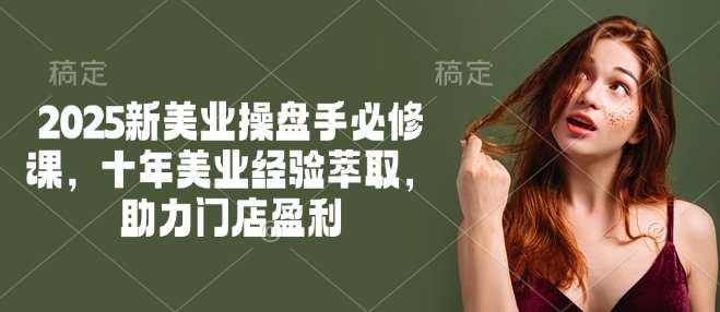 2025新美业操盘手必修课，十年美业经验萃取，助力门店盈利-宇文网创