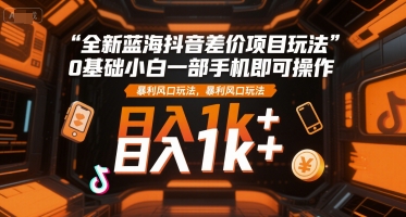 全新蓝海抖音差价项目玩法，0基础小白一部手机即可操作，暴利风口玩法，日入1k+【揭秘】-宇文网创