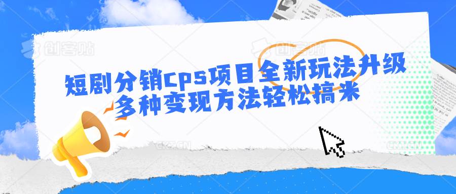 短剧分销cps项目全新玩法升级，多种变现方法轻松搞米-宇文网创