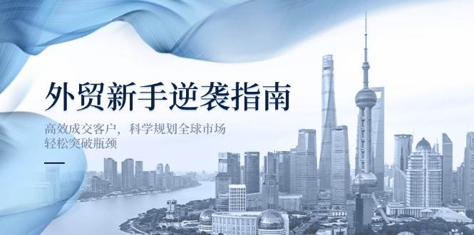 （14201期）外贸新手逆袭指南：高效成交客户，科学规划全球市场，轻松突破瓶颈-宇文网创