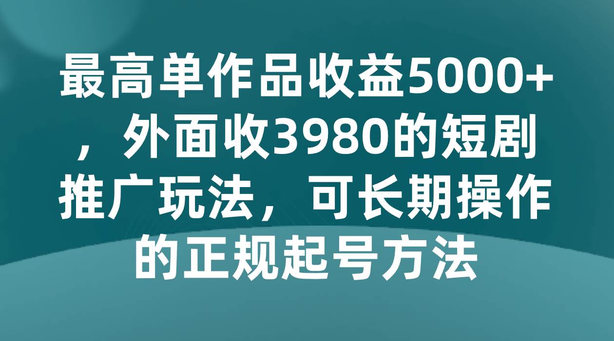 最高单作品收益5000+，外面收3980的短剧推广玩法，可长期操作的正规起号方法-宇文网创