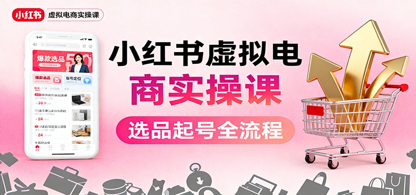小红书虚拟电商实操课：选品起号+AI 内容创作+店铺运营+引流私域+自动化发笔记-宇文网创