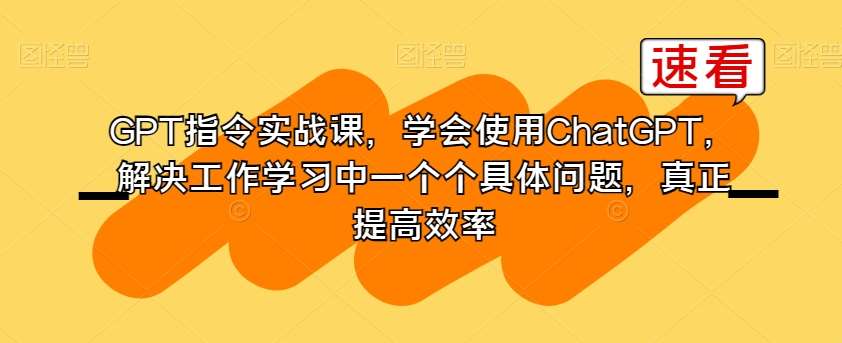 GPT指令实战课，学会使用ChatGPT，解决工作学习中一个个具体问题，真正提高效率-宇文网创