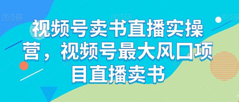 视频号卖书直播实操营，视频号最大风囗项目直播卖书-宇文网创