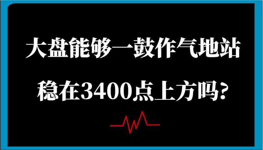 某公众号付费文章：大盘能够一鼓作气地站稳在3400点上方吗?-宇文网创