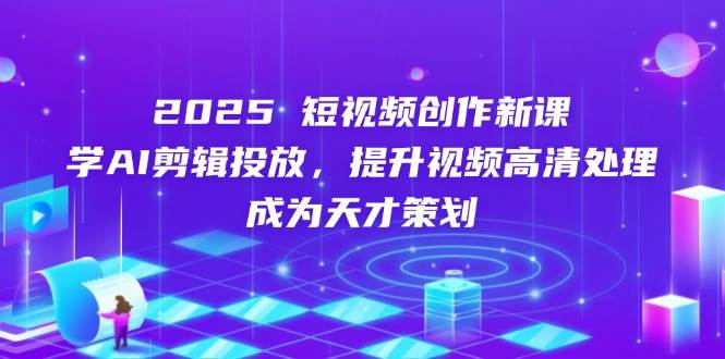（14428期）2025短视频创作新课，学AI剪辑投放，提升视频高清处理，成为天才策划-宇文网创