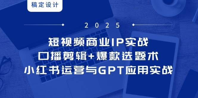 短视频商业IP实战6期：口播剪辑+爆款选题术，小红书运营与GPT应用实战-宇文网创