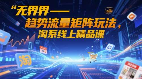 无界-趋势流量矩阵玩法，淘系线上精品课-宇文网创