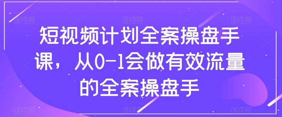 （8003期）短视频计划-全案操盘手课，从0-1会做有效流量的全案操盘手-宇文网创