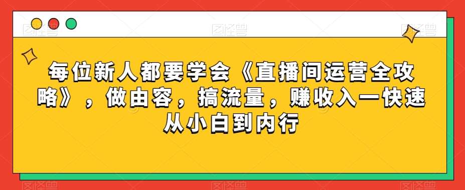 每位新人都要学会《直播间运营全攻略》，做由容，搞流量，赚收入一快速从小白到内行-宇文网创