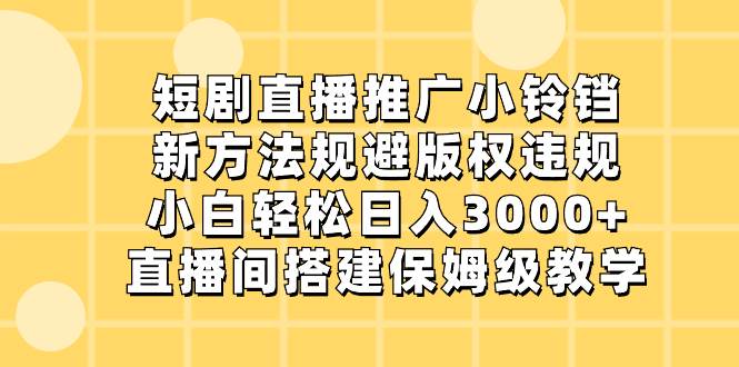 （8662期）短剧直播推广小铃铛，新方法规避版权违规，小白轻松日入3000+，直播间搭…-宇文网创