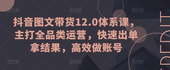 抖音图文带货12.0体系课，主打全品类运营，快速出单拿结果，高效做账号-宇文网创