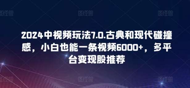 2024中视频玩法7.0.古典和现代碰撞感，小白也能一条视频6000+，多平台变现【揭秘】-宇文网创