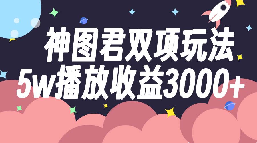 （7870期）神图君双项玩法5w播放收益3000+-宇文网创