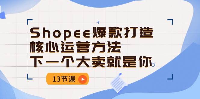 （10777期）Shopee-爆款打造核心运营方法，下一个大卖就是你（13节课）-宇文网创