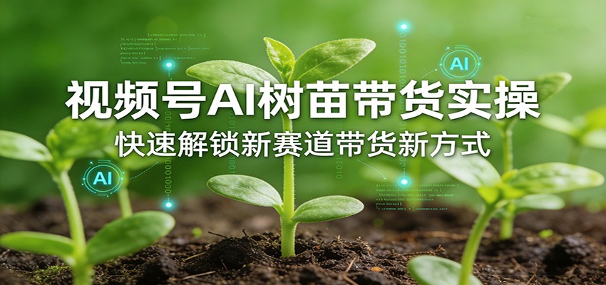 视频号AI树苗带货实操,快速解锁新赛道带货新方式-宇文网创