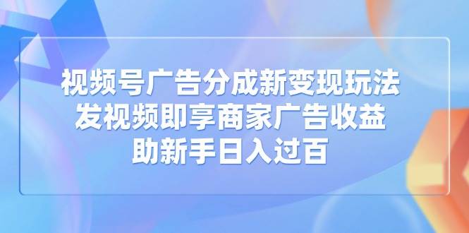 （14588期）视频号广告分成新变现玩法：发视频即享商家广告收益，助新手日入过百-宇文网创