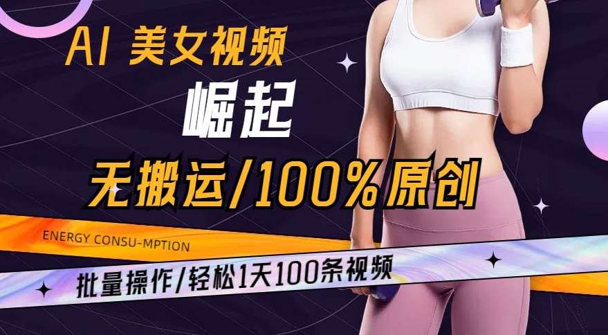AI美女视频崛起玩法无搬运100%原创，批量操作，轻松1天100条【揭秘】-宇文网创