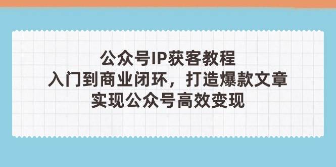 （14486期）公众号IP获客教程(第3期)，从入门到商业闭环，打造爆款文章，实现公众...-宇文网创