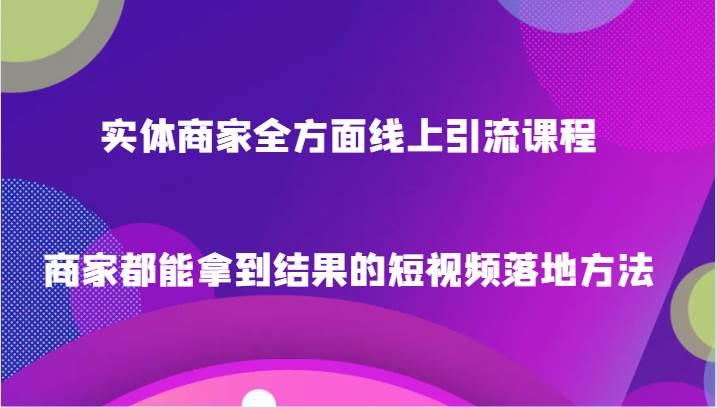 实体商家全方面线上引流课程，商家都能拿到结果的短视频落地方法-宇文网创