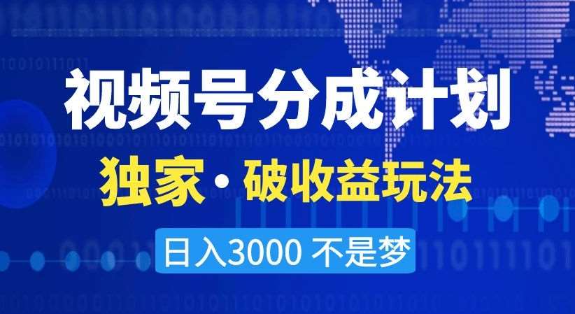 视频号分成计划，独家·破收益玩法，日入3000不是梦【揭秘】-宇文网创