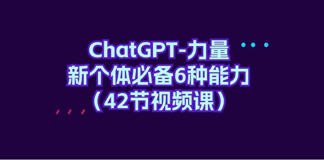 （9684期）ChatGPT-力量 新个体必备6种能力（42节视频课）-宇文网创