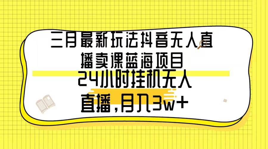 （9229期）三月最新玩法抖音无人直播卖课蓝海项目，24小时无人直播，月入3w+-宇文网创