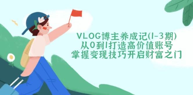 （14541期）VLOG博主养成记（1-3期）从0到1打造高价值账号，掌握变现技巧开启财富之门-宇文网创