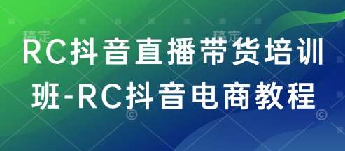 RC抖音直播带货培训班-RC抖音电商教程-宇文网创